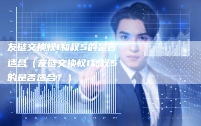 友链交换权1和权5的是否适合（友链交换权1和权5的是否适合？）
