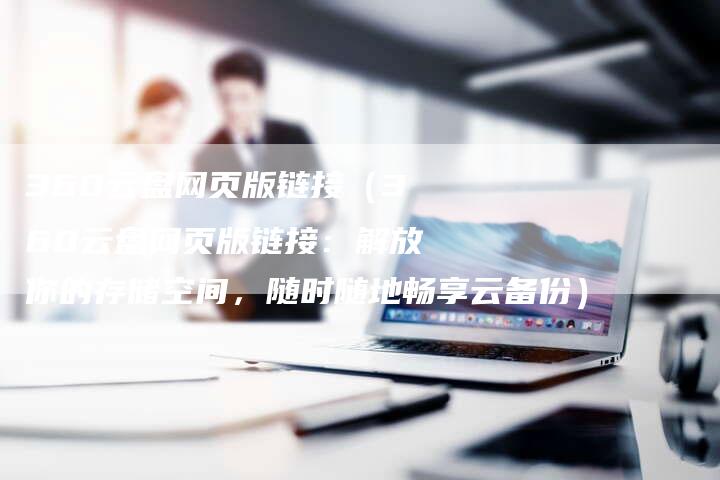 360云盘网页版链接（360云盘网页版链接：解放你的存储空间，随时随地畅享云备份）-速发外链网
