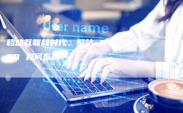 移动互联网时代，整站 SEO 如何布局？-速发外链网