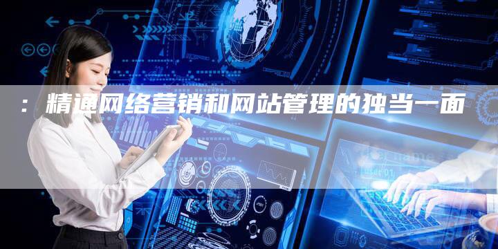：精通网络营销和网站管理的独当一面