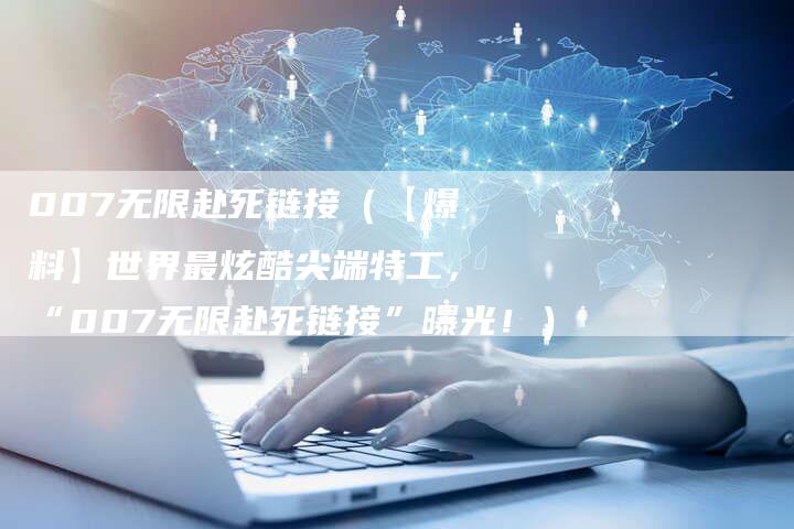 007无限赴死链接（【爆料】世界最炫酷尖端特工，“007无限赴死链接”曝光！）