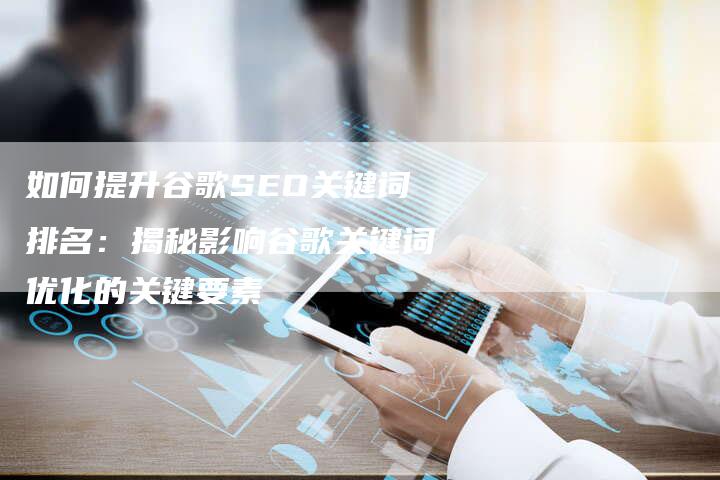 如何提升谷歌SEO关键词排名：揭秘影响谷歌关键词优化的关键要素