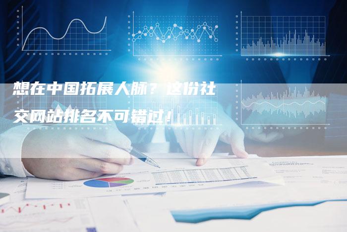 想在中国拓展人脉？这份社交网站排名不可错过！-速发外链网