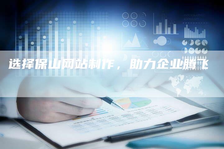 选择保山网站制作，助力企业腾飞