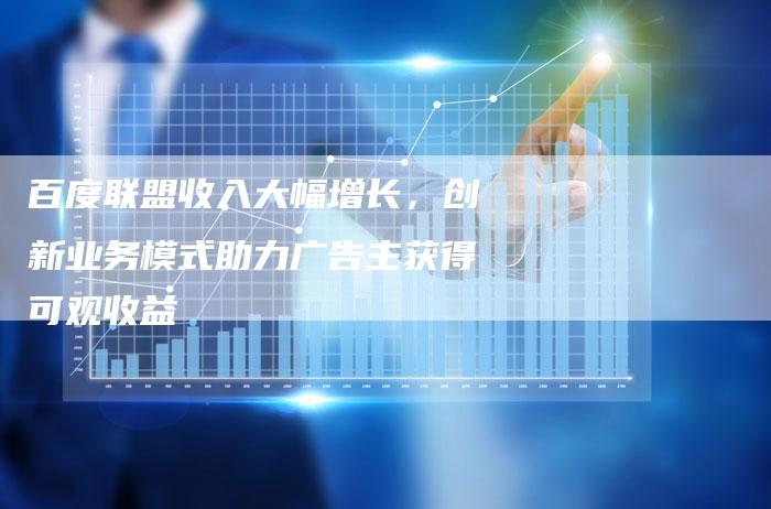 百度联盟收入大幅增长，创新业务模式助力广告主获得可观收益