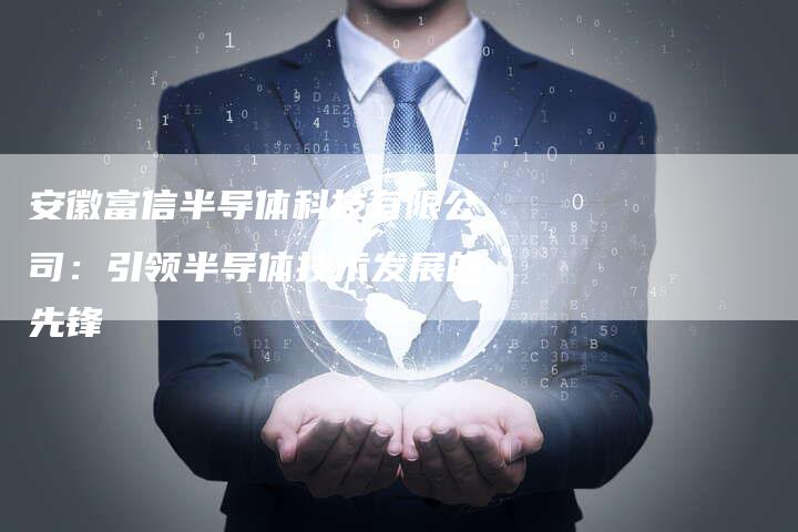 安徽富信半导体科技有限公司：引领半导体技术发展的先锋-速发外链网
