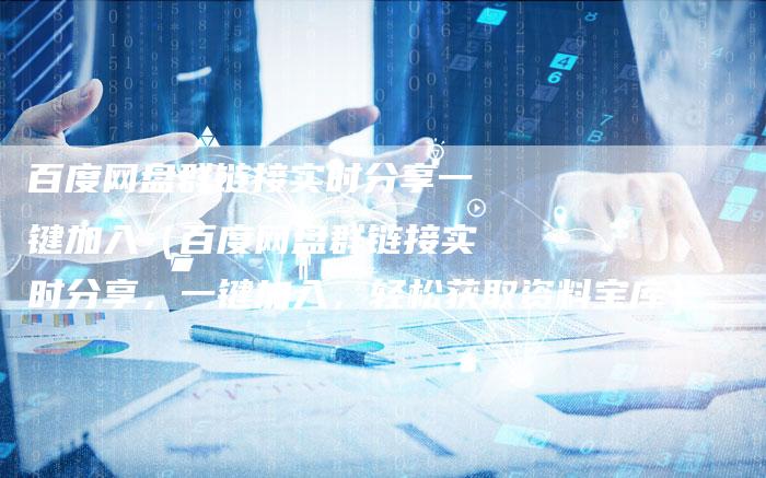 百度网盘群链接实时分享一键加入（百度网盘群链接实时分享，一键加入，轻松获取资料宝库）-速发外链网