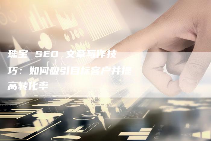 珠宝 SEO 文章写作技巧:如何吸引目标客户并提高转化率-速发外链网