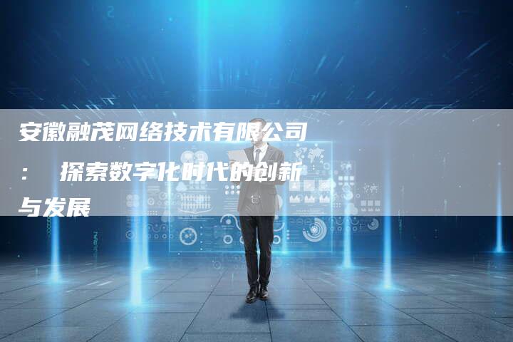 安徽融茂网络技术有限公司： 探索数字化时代的创新与发展-速发外链网