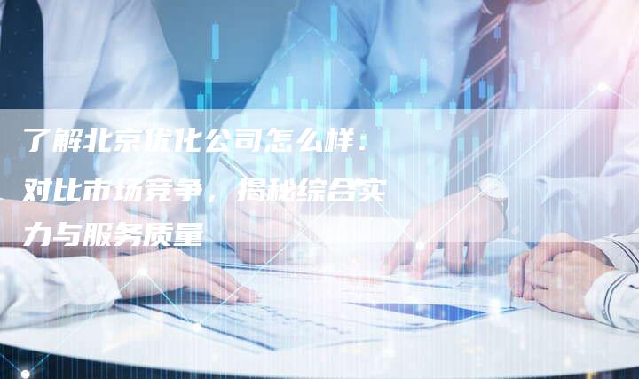 了解北京优化公司怎么样：对比市场竞争，揭秘综合实力与服务质量-速发外链网