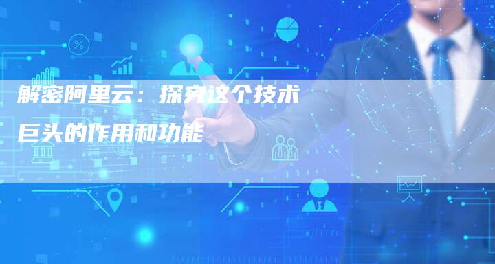 解密阿里云：探究这个技术巨头的作用和功能-速发外链网