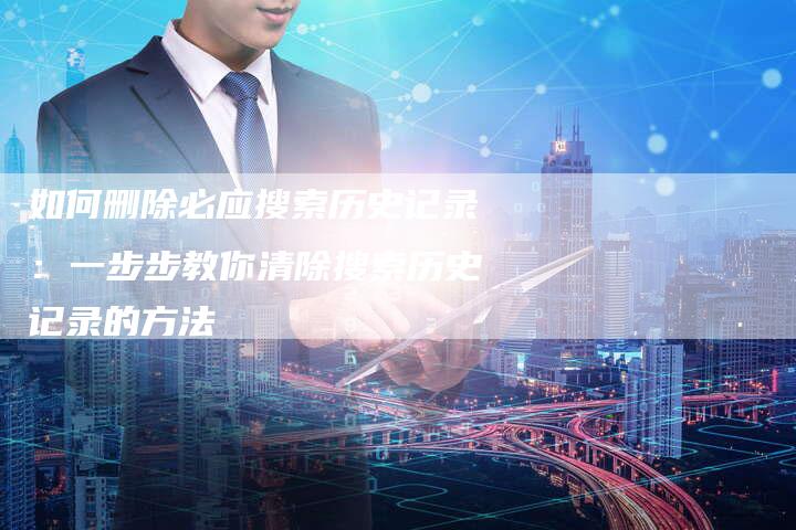 如何删除必应搜索历史记录：一步步教你清除搜索历史记录的方法