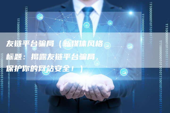 友链平台骗局（新媒体风格标题：揭露友链平台骗局，保护你的网站安全！）-速发外链网