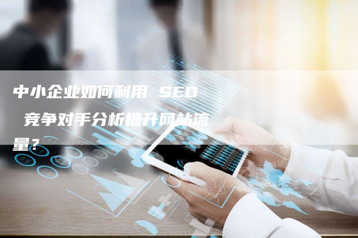 中小企业如何利用 SEO 竞争对手分析提升网站流量？