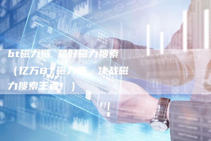 bt磁力链 最好磁力搜索（亿万BT磁力链，决战磁力搜索王者！）