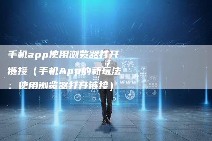 手机app使用浏览器打开链接（手机App的新玩法：使用浏览器打开链接）