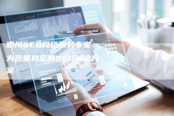 郑州SEO网络服务专家：为您量身定制SEO解决方案-速发外链网