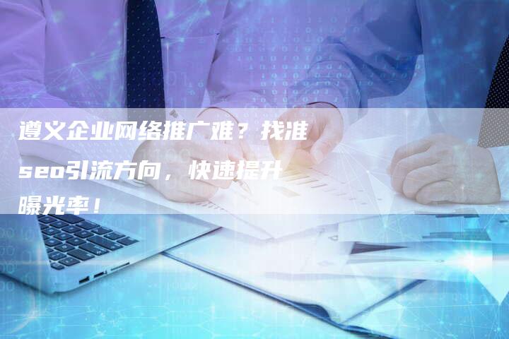 遵义企业网络推广难？找准seo引流方向，快速提升曝光率！-速发外链网