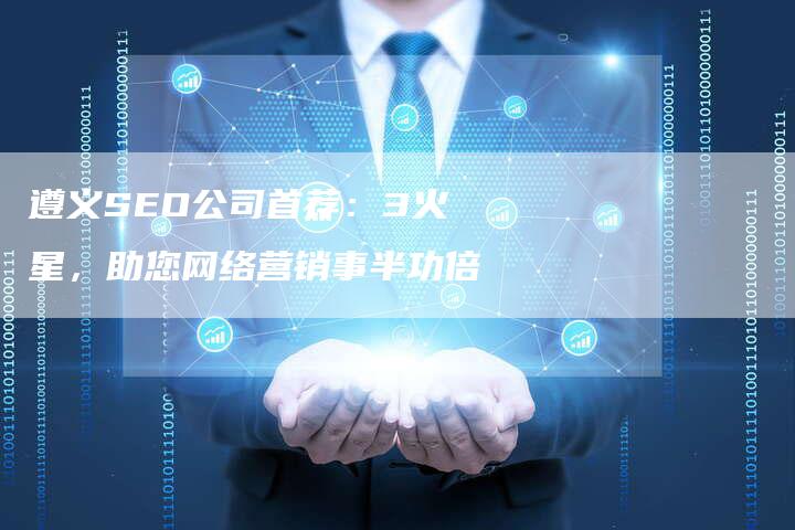 遵义SEO公司首荐：3火星，助您网络营销事半功倍