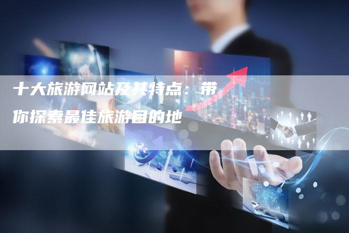 十大旅游网站及其特点：带你探索最佳旅游目的地