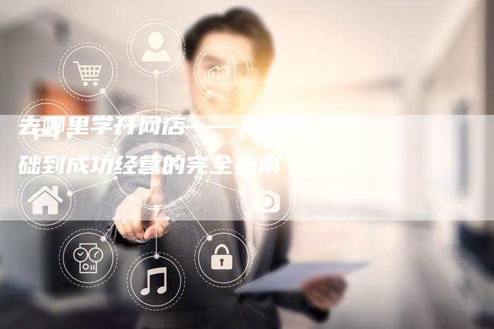 去哪里学开网店——从零基础到成功经营的完全指南-速发外链网