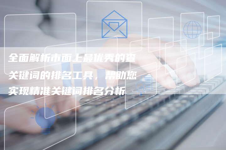 全面解析市面上最优秀的查关键词的排名工具，帮助您实现精准关键词排名分析