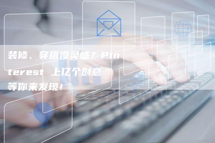 装修、穿搭没灵感？Pinterest 上亿个创意等你来发现！