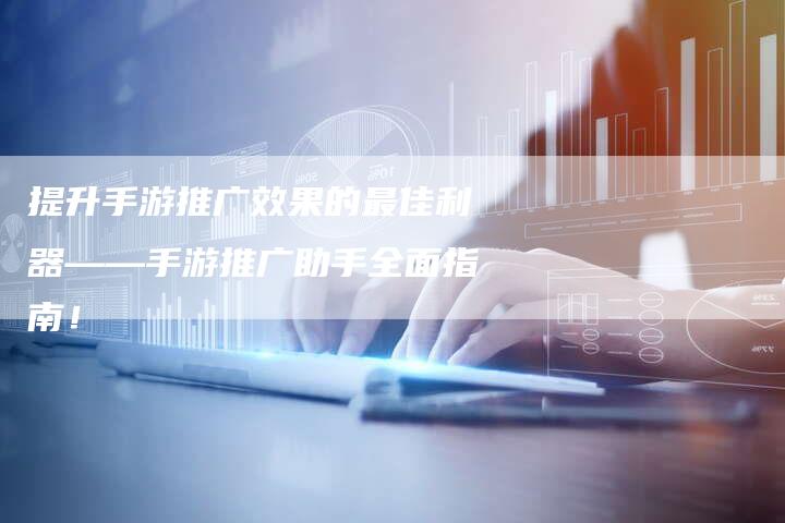 提升手游推广效果的最佳利器——手游推广助手全面指南！-速发外链网