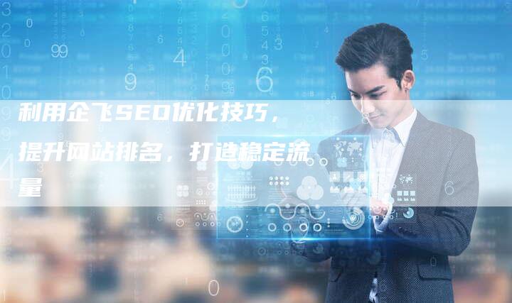 利用企飞SEO优化技巧，提升网站排名，打造稳定流量-速发外链网