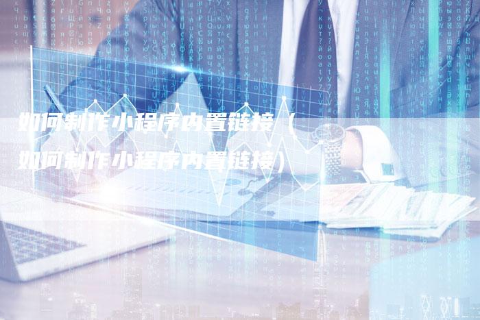 如何制作小程序内置链接（如何制作小程序内置链接）