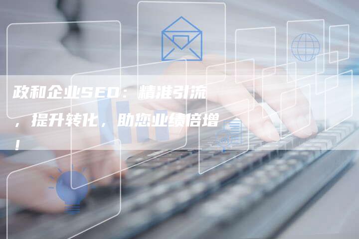 政和企业SEO：精准引流，提升转化，助您业绩倍增！