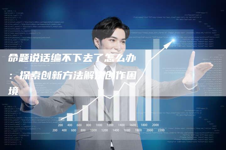命题说话编不下去了怎么办：探索创新方法解决创作困境-速发外链网