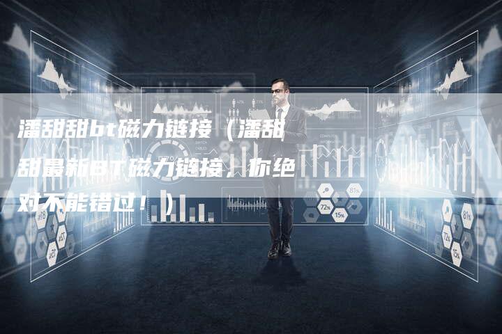 潘甜甜bt磁力链接（潘甜甜最新BT磁力链接，你绝对不能错过！）