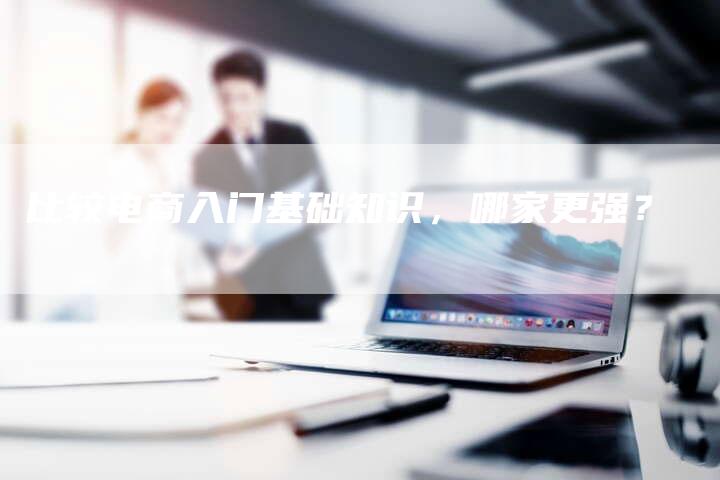 比较电商入门基础知识，哪家更强？-速发外链网