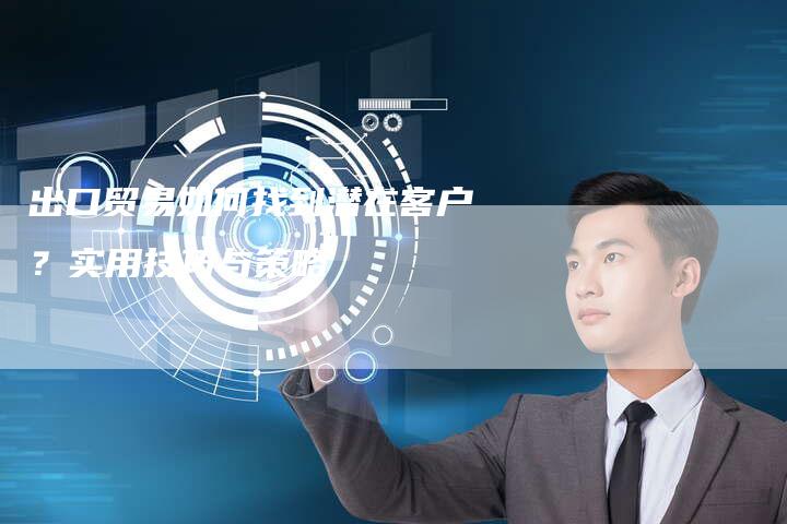 出口贸易如何找到潜在客户？实用技巧与策略-速发外链网