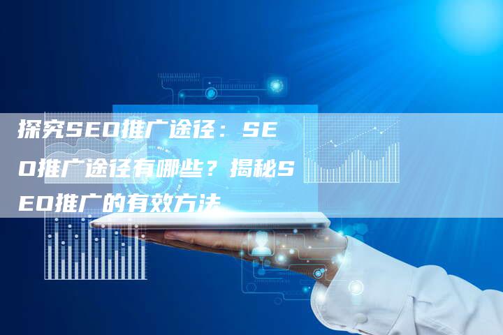 探究SEO推广途径：SEO推广途径有哪些？揭秘SEO推广的有效方法-速发外链网