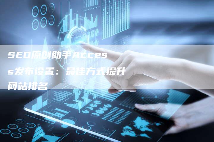 SEO原创助手Access发布设置：最佳方式提升网站排名