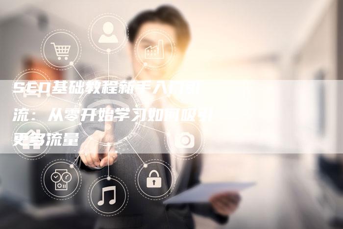 SEO基础教程新手入门引流：从零开始学习如何吸引更多流量-速发外链网