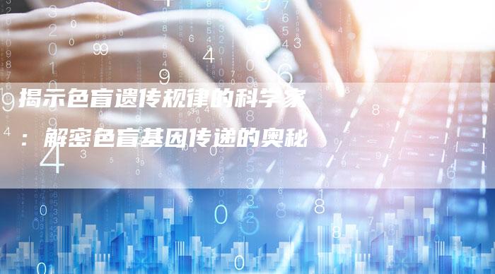 揭示色盲遗传规律的科学家:解密色盲基因传递的奥秘-速发外链网