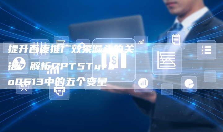 提升百度推广效果漏斗的关键：解析GPT5Turbo0613中的五个变量-速发外链网