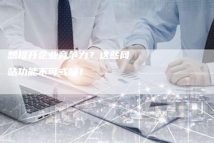 想提升企业竞争力?这些网站功能不可或缺!-速发外链网