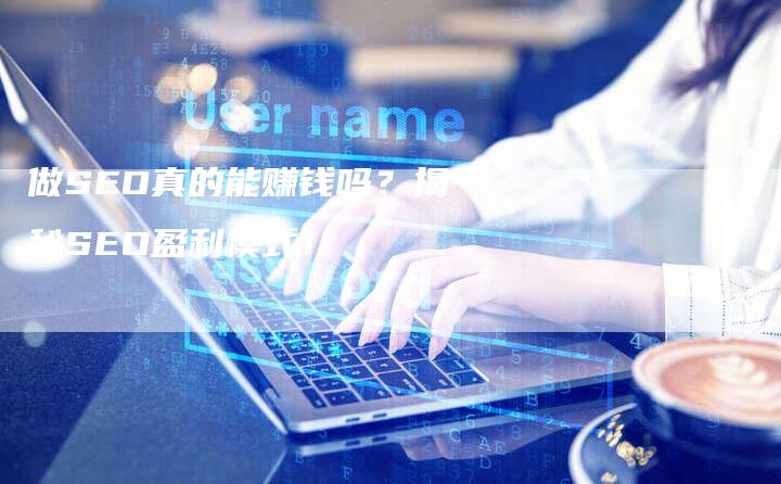 做SEO真的能赚钱吗?揭秘SEO盈利模式!-速发外链网