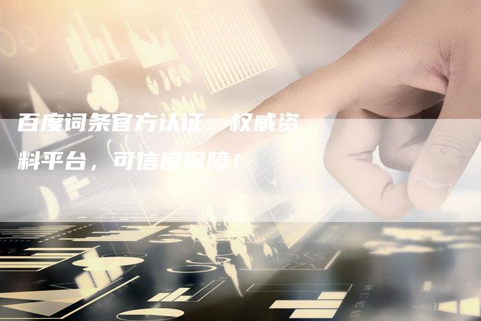 百度词条官方认证：权威资料平台，可信度保障！