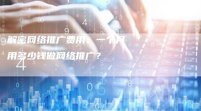 解密网络推广费用：一个月用多少钱做网络推广？
