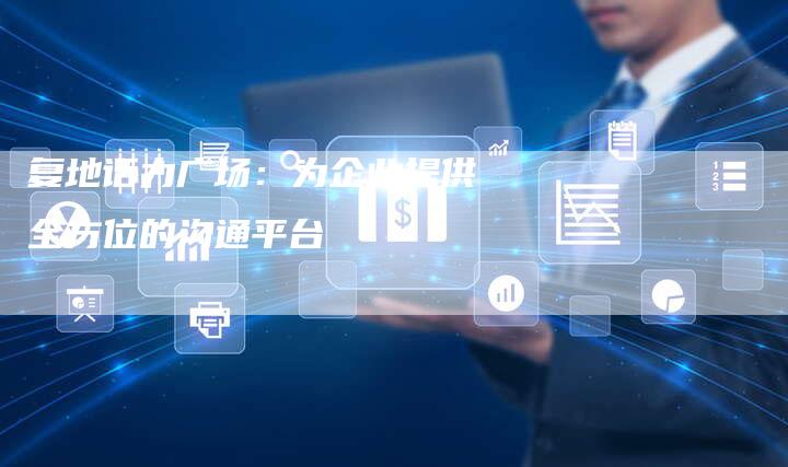复地话力广场：为企业提供全方位的沟通平台