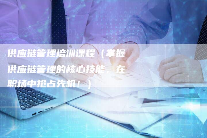 供应链管理培训课程（掌握供应链管理的核心技能，在职场中抢占先机！）-速发外链网