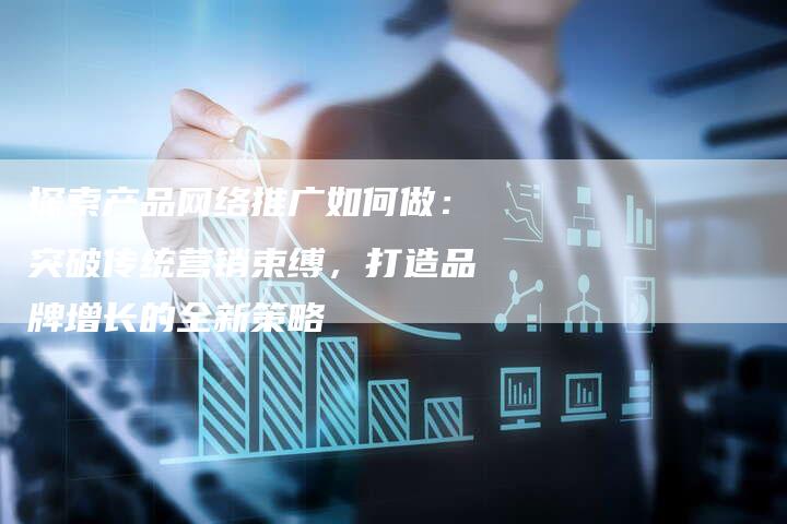探索产品网络推广如何做:突破传统营销束缚,打造品牌增长的全新策略-速发外链网