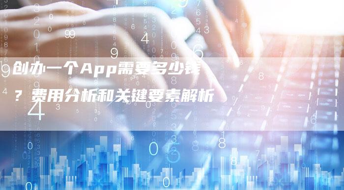 创办一个App需要多少钱？费用分析和关键要素解析