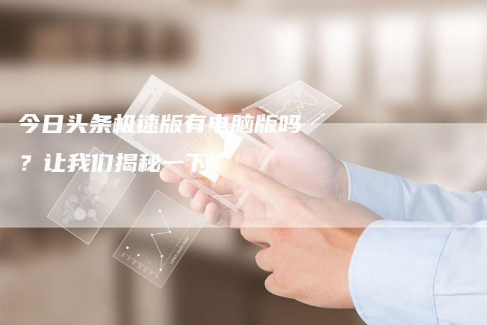 今日头条极速版有电脑版吗？让我们揭秘一下！-速发外链网