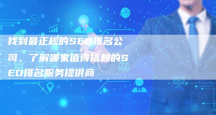 找到最正规的SEO排名公司，了解哪家值得信赖的SEO排名服务提供商